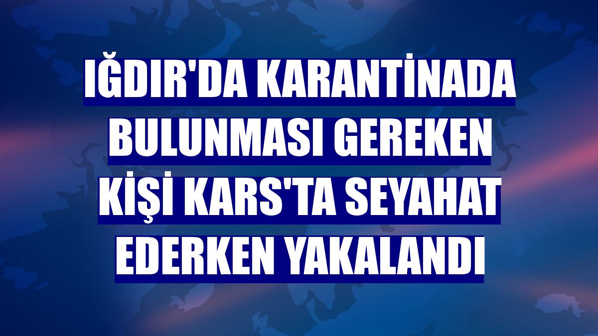 Iğdır'da karantinada bulunması gereken kişi Kars'ta seyahat ederken yakalandı
