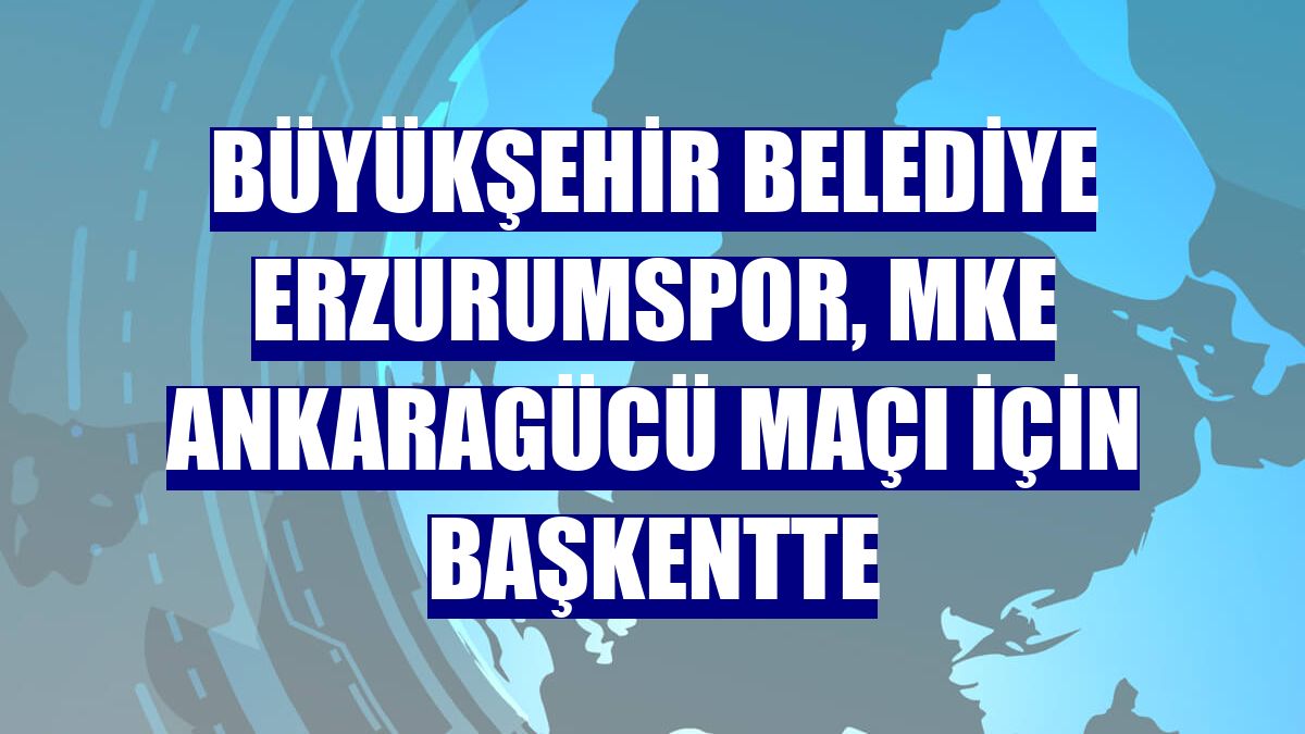 Büyükşehir Belediye Erzurumspor, MKE Ankaragücü maçı için başkentte