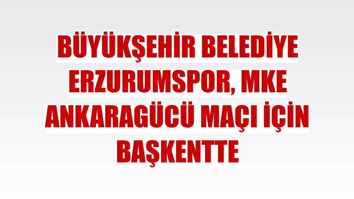 Büyükşehir Belediye Erzurumspor, MKE Ankaragücü maçı için başkentte