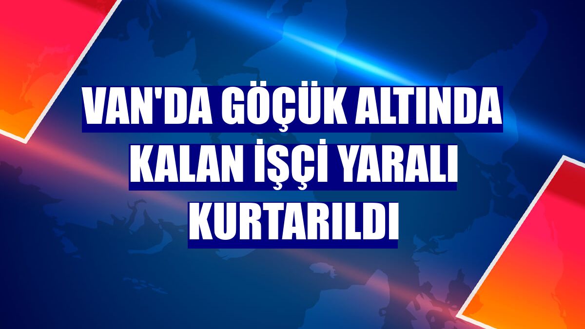 Van'da göçük altında kalan işçi yaralı kurtarıldı