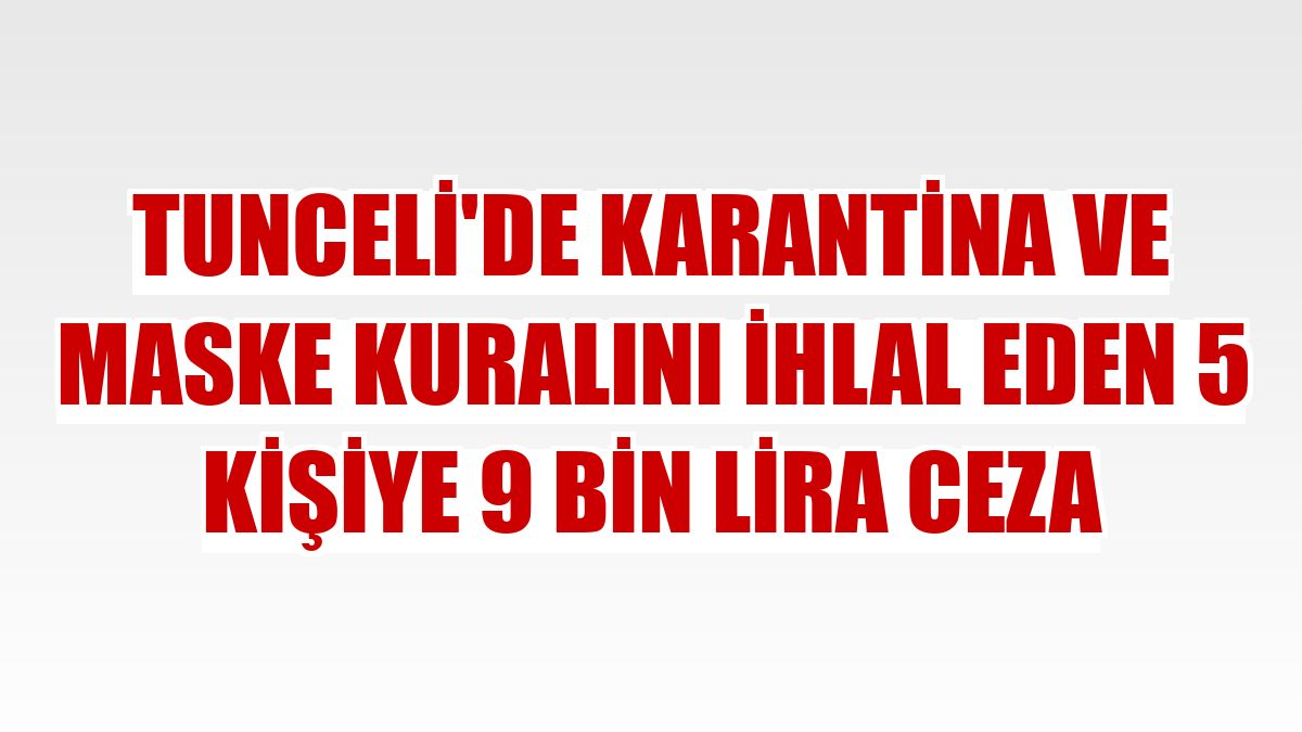 Tunceli'de karantina ve maske kuralını ihlal eden 5 kişiye 9 bin lira ceza