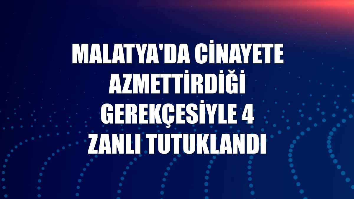 Malatya'da cinayete azmettirdiği gerekçesiyle 4 zanlı tutuklandı