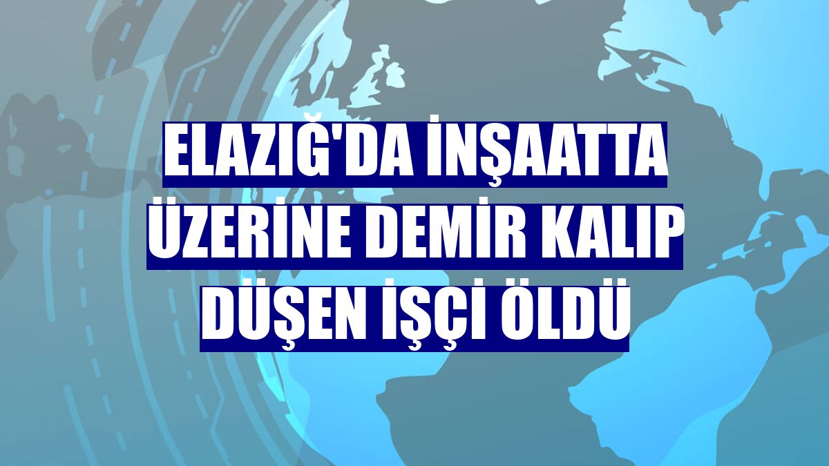 Elazığ'da inşaatta üzerine demir kalıp düşen işçi öldü