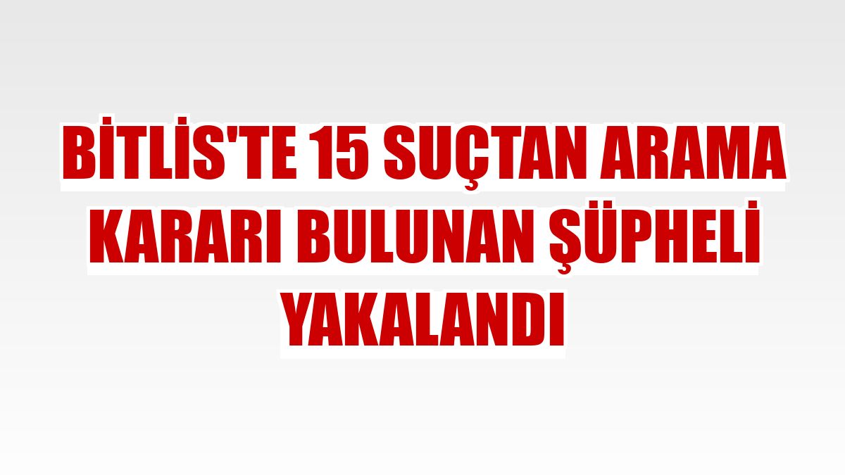 Bitlis'te 15 suçtan arama kararı bulunan şüpheli yakalandı
