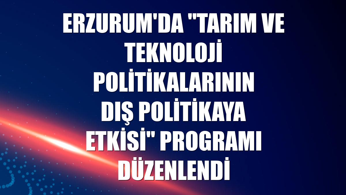 Erzurum'da "Tarım ve Teknoloji Politikalarının Dış Politikaya Etkisi" programı düzenlendi