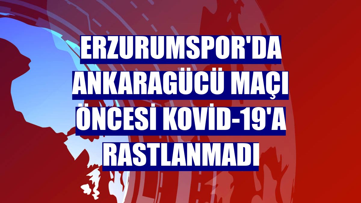Erzurumspor'da Ankaragücü maçı öncesi Kovid-19'a rastlanmadı