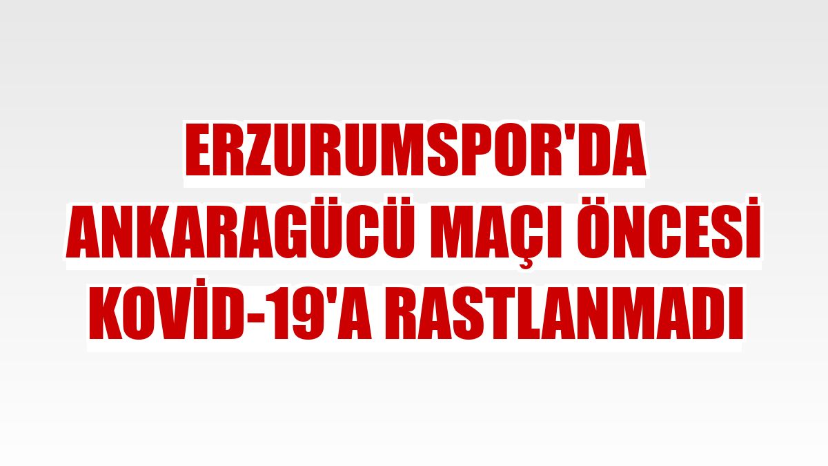 Erzurumspor'da Ankaragücü maçı öncesi Kovid-19'a rastlanmadı