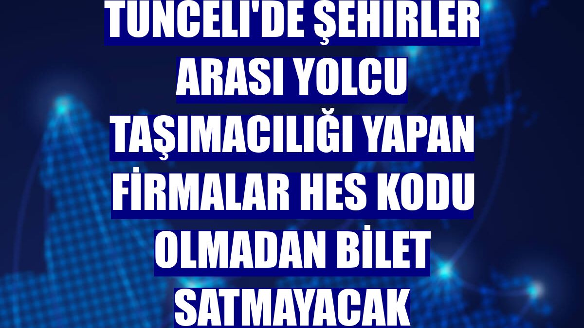 Tunceli'de şehirler arası yolcu taşımacılığı yapan firmalar HES kodu olmadan bilet satmayacak