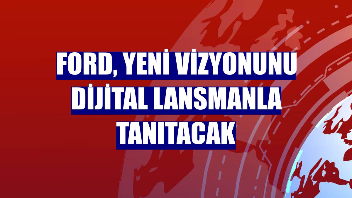 Ford, yeni vizyonunu dijital lansmanla tanıtacak