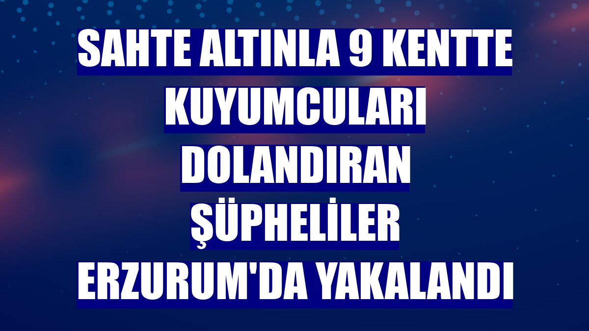 Sahte altınla 9 kentte kuyumcuları dolandıran şüpheliler Erzurum'da yakalandı