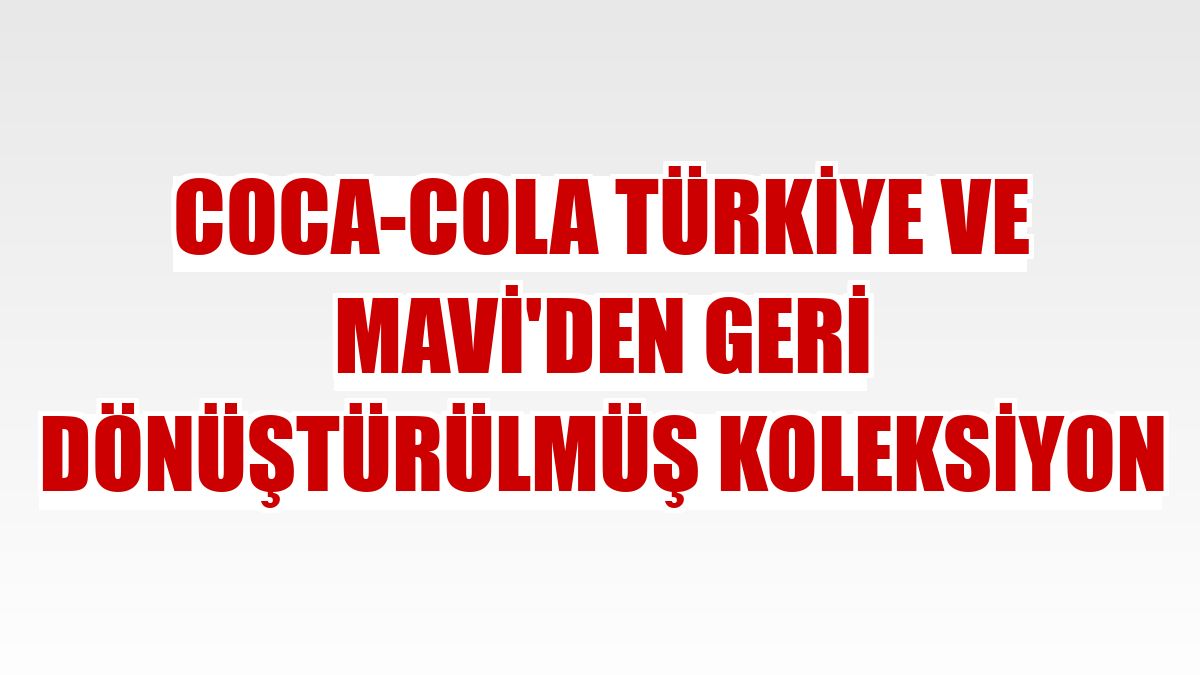 Coca-Cola Türkiye ve Mavi'den geri dönüştürülmüş koleksiyon