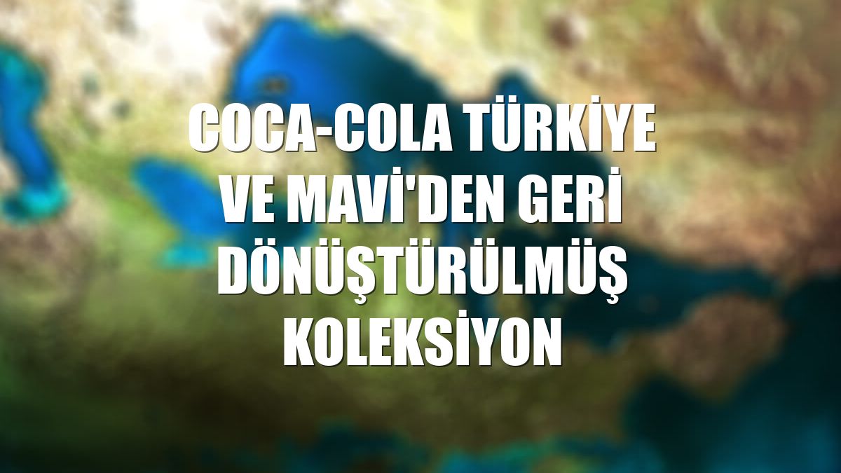 Coca-Cola Türkiye ve Mavi'den geri dönüştürülmüş koleksiyon