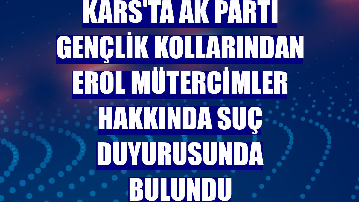 Kars'ta AK Parti Gençlik Kollarından Erol Mütercimler hakkında suç duyurusunda bulundu