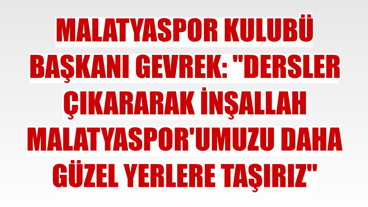 Malatyaspor Kulubü Başkanı Gevrek: 'Dersler çıkararak inşallah Malatyaspor'umuzu daha güzel yerlere taşırız'