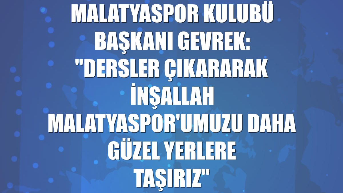 Malatyaspor Kulubü Başkanı Gevrek: "Dersler çıkararak inşallah Malatyaspor'umuzu daha güzel yerlere taşırız"
