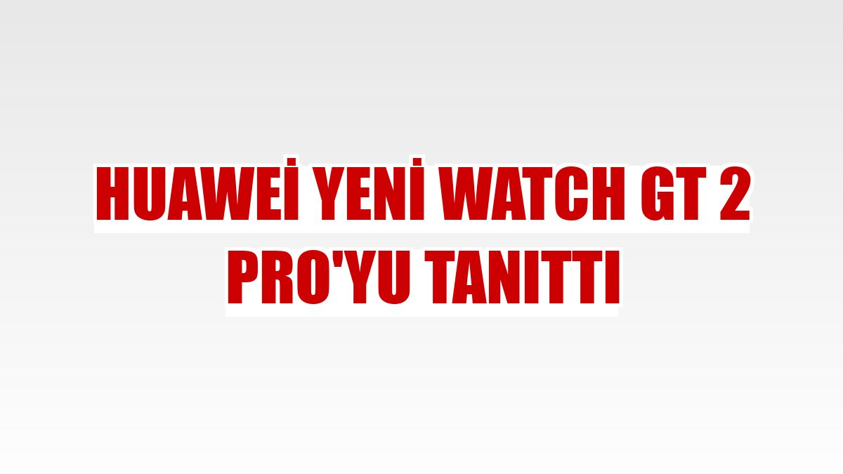 Huawei yeni Watch GT 2 Pro'yu tanıttı