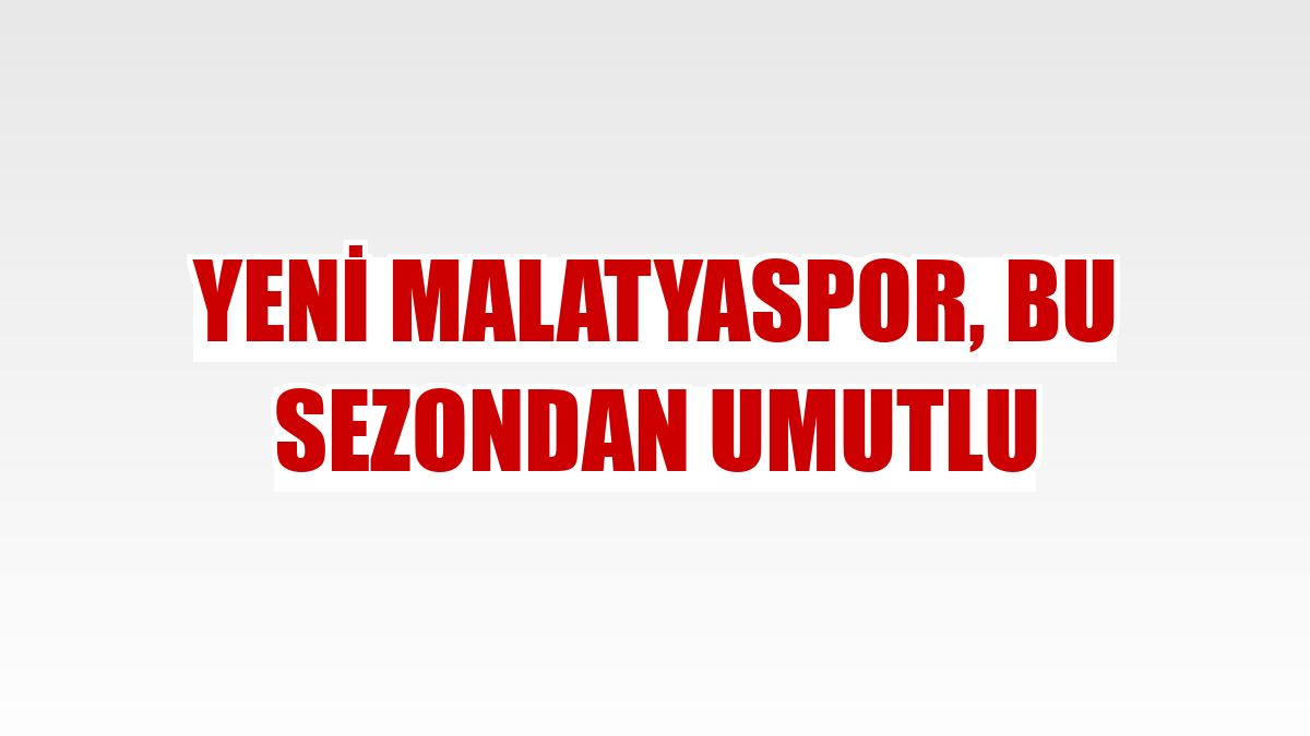 Yeni Malatyaspor, bu sezondan umutlu