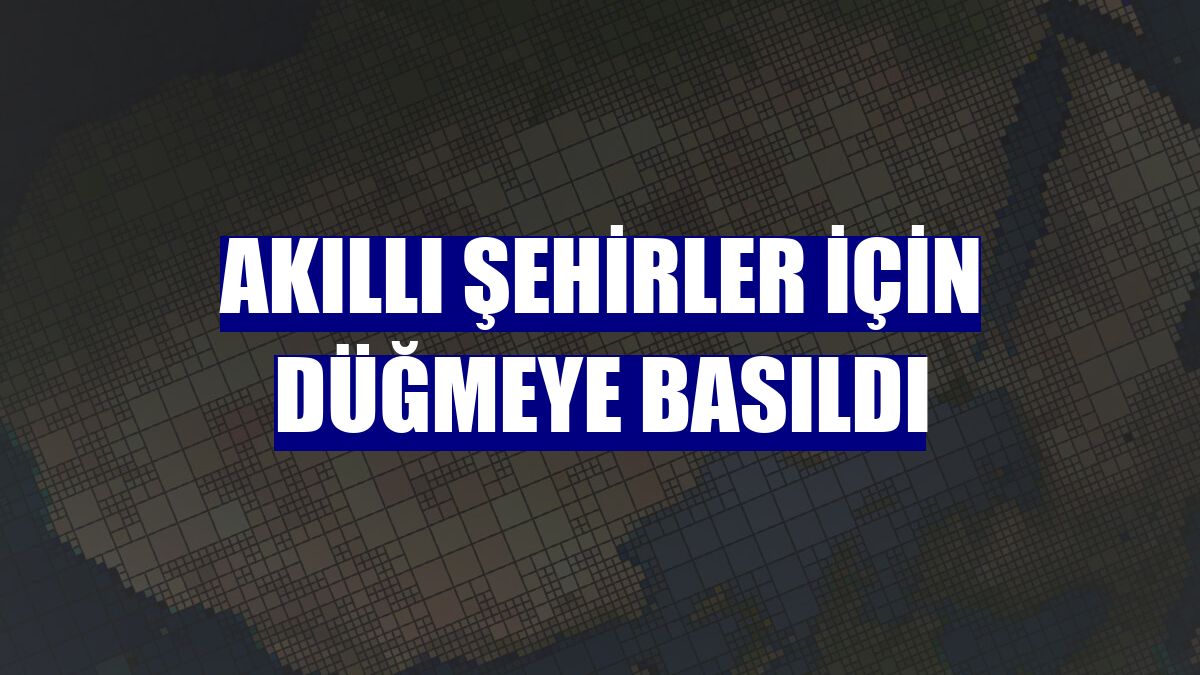 Akıllı şehirler için düğmeye basıldı