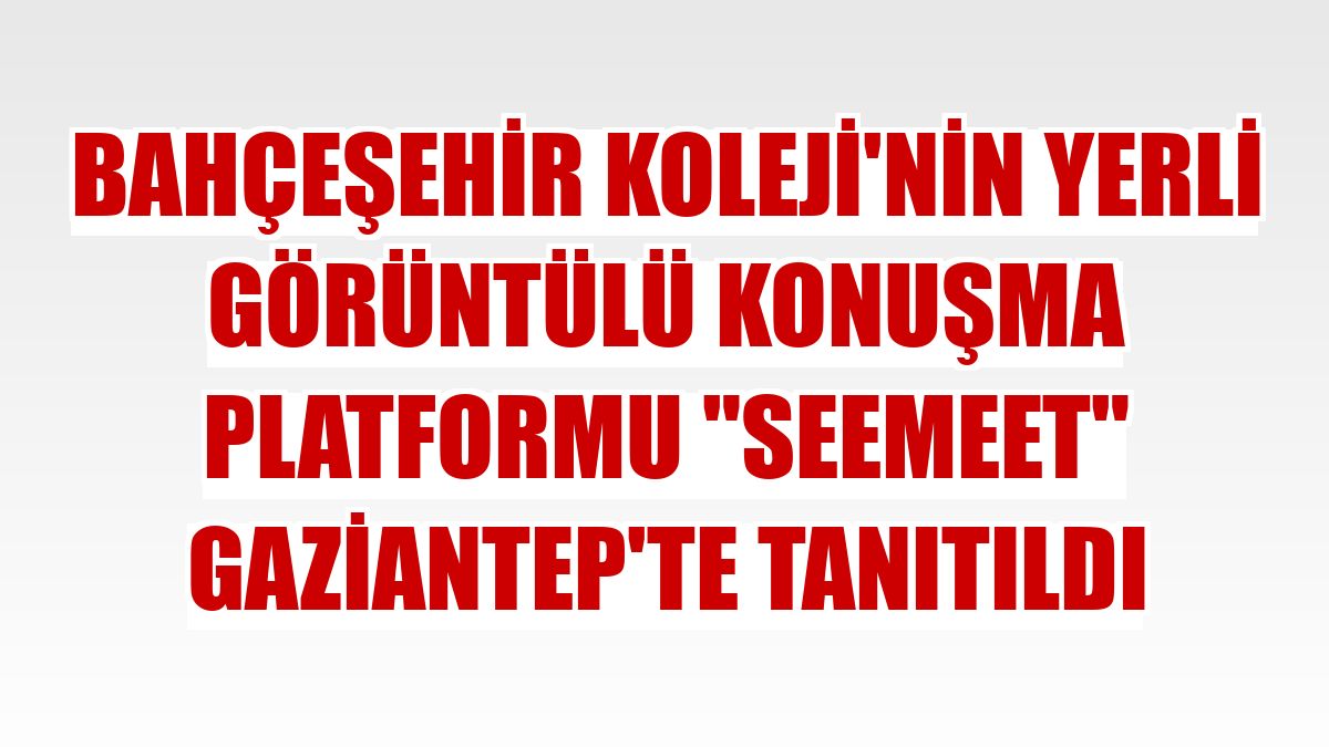 Bahçeşehir Koleji'nin yerli görüntülü konuşma platformu 'SeeMeet' Gaziantep'te tanıtıldı