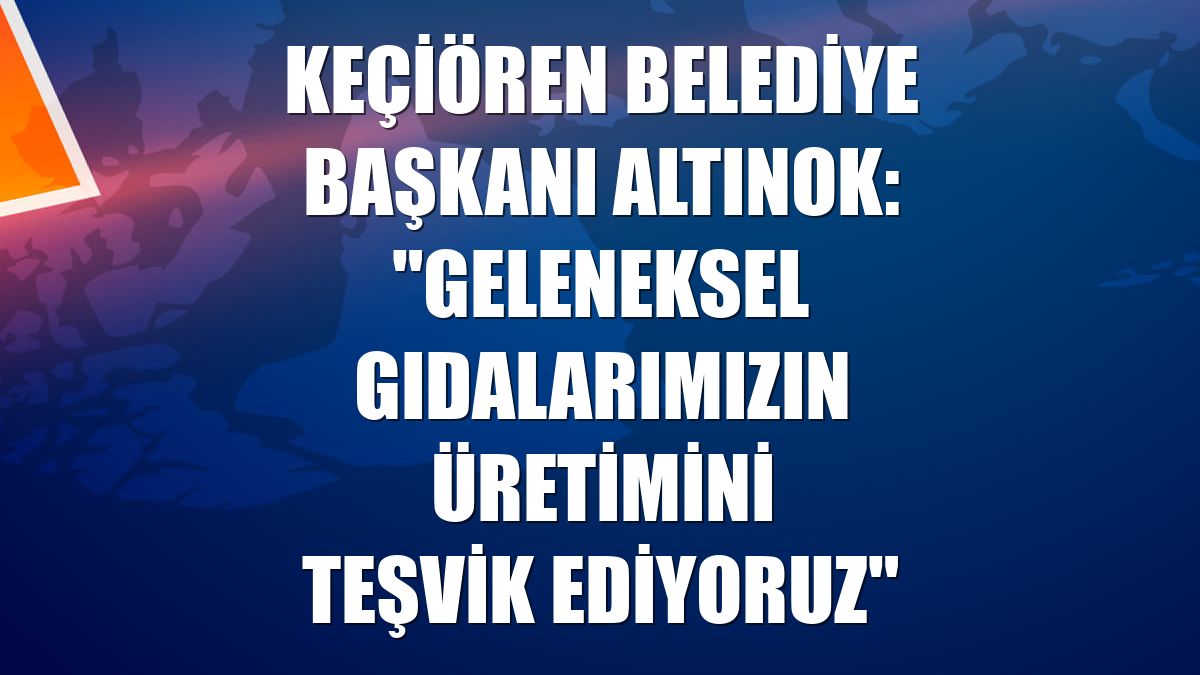 Keçiören Belediye Başkanı Altınok: "Geleneksel gıdalarımızın üretimini teşvik ediyoruz"