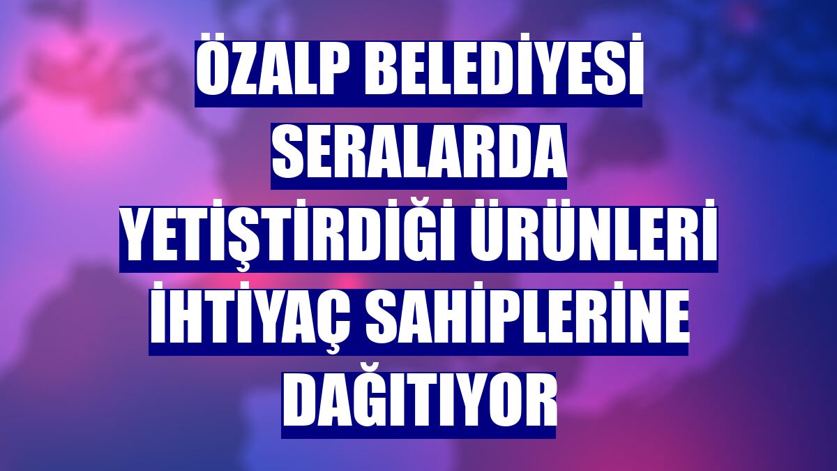 Özalp Belediyesi seralarda yetiştirdiği ürünleri ihtiyaç sahiplerine dağıtıyor