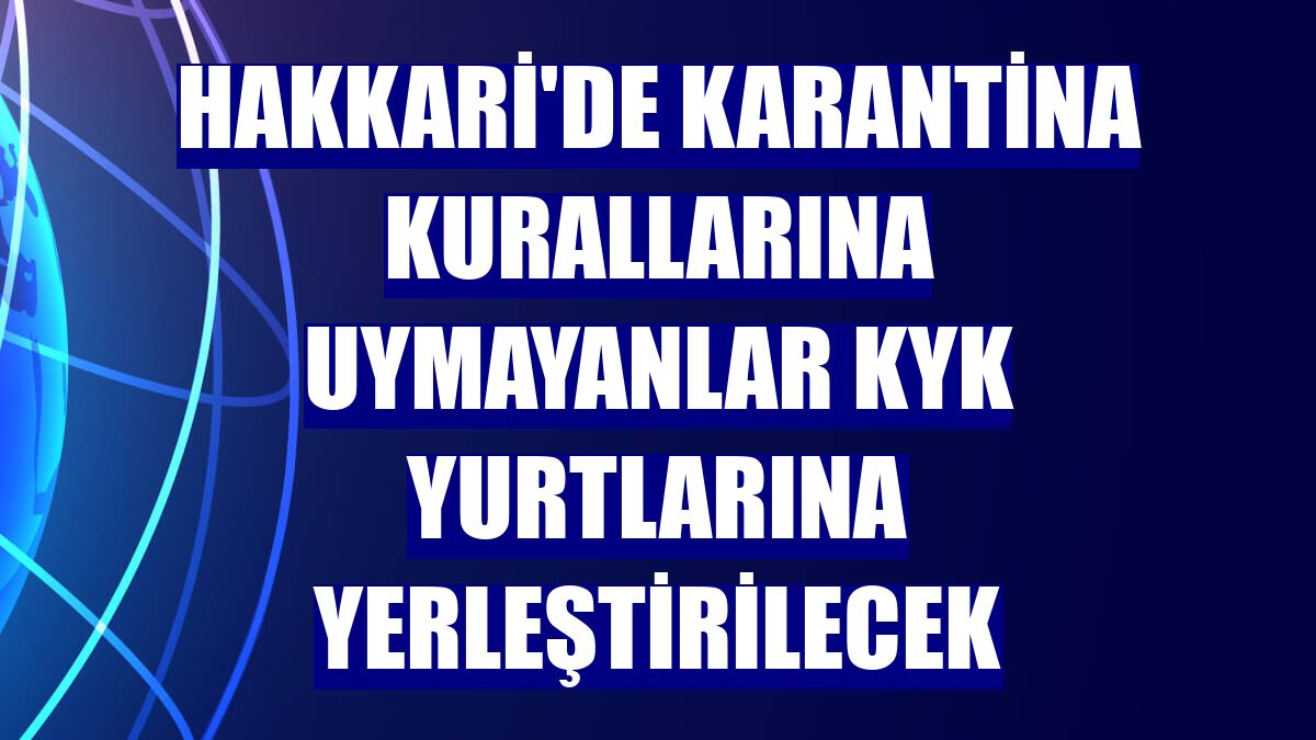 Hakkari'de karantina kurallarına uymayanlar KYK yurtlarına yerleştirilecek