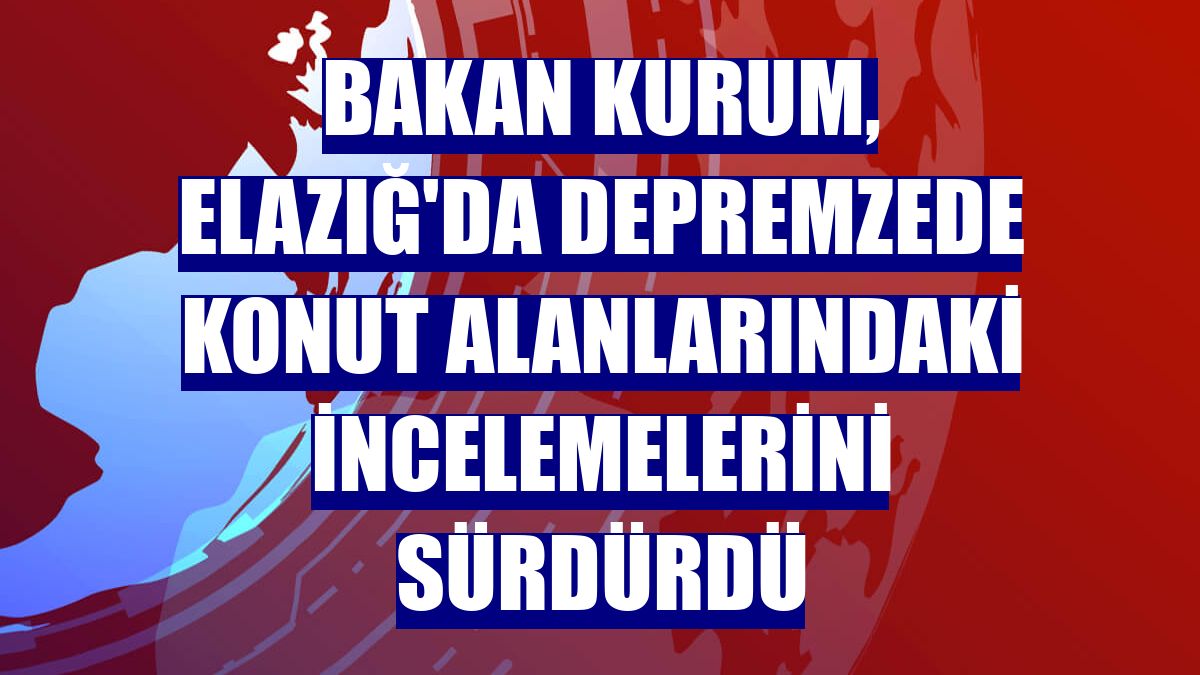 Bakan Kurum, Elazığ'da depremzede konut alanlarındaki incelemelerini sürdürdü