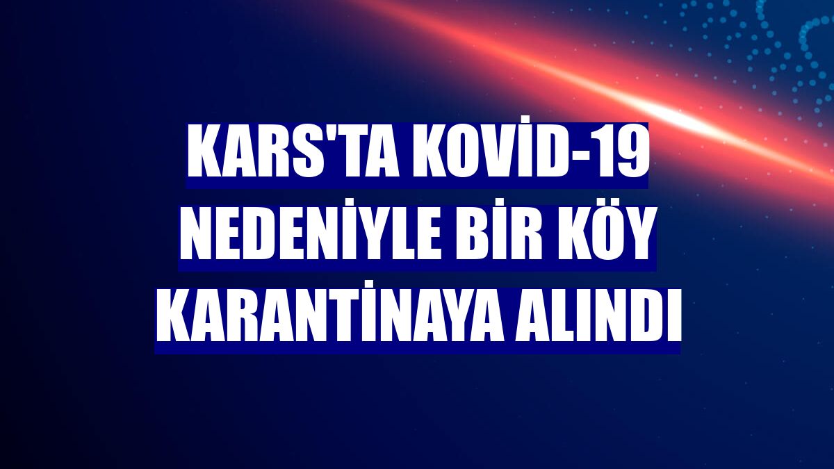 Kars'ta Kovid-19 nedeniyle bir köy karantinaya alındı