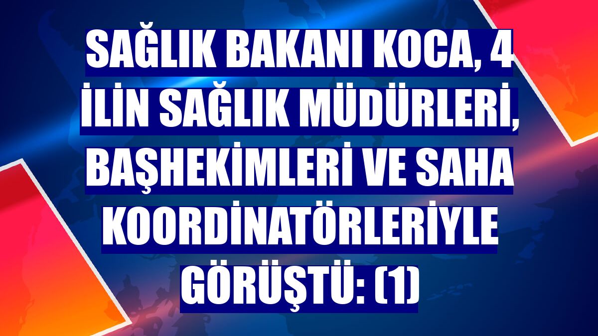 Sağlık Bakanı Koca, 4 ilin sağlık müdürleri, başhekimleri ve saha koordinatörleriyle görüştü: (1)