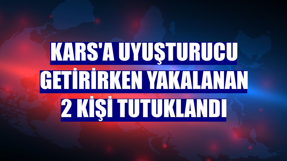 Kars'a uyuşturucu getirirken yakalanan 2 kişi tutuklandı