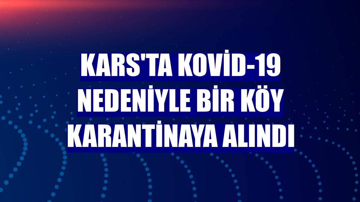 Kars'ta Kovid-19 nedeniyle bir köy karantinaya alındı