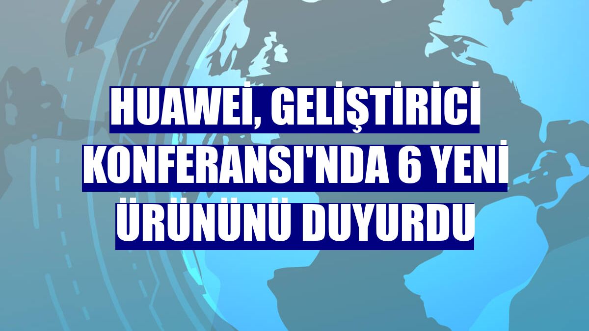 Huawei, Geliştirici Konferansı'nda 6 yeni ürününü duyurdu