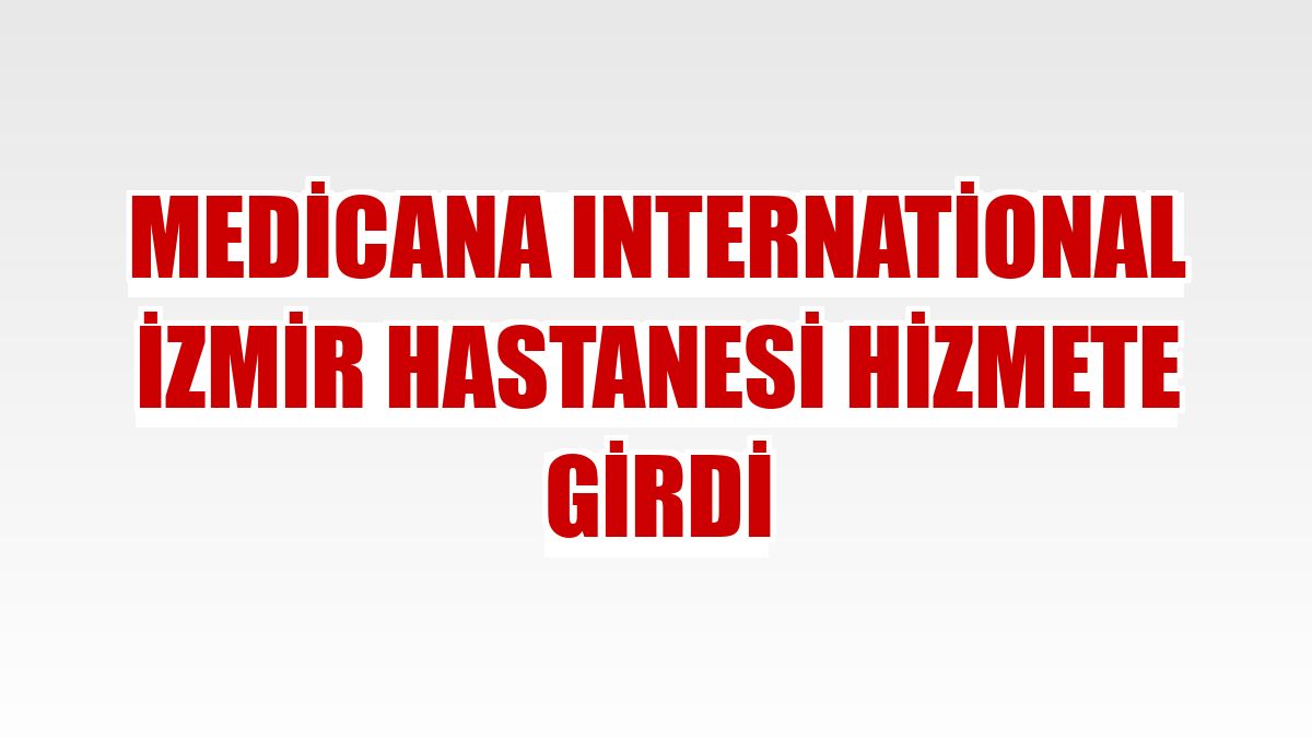 Medicana International İzmir Hastanesi hizmete girdi
