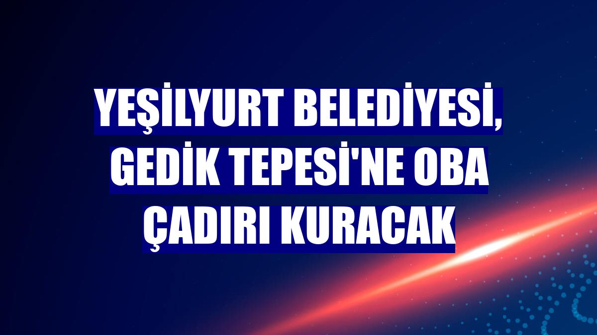 Yeşilyurt Belediyesi, Gedik Tepesi'ne oba çadırı kuracak