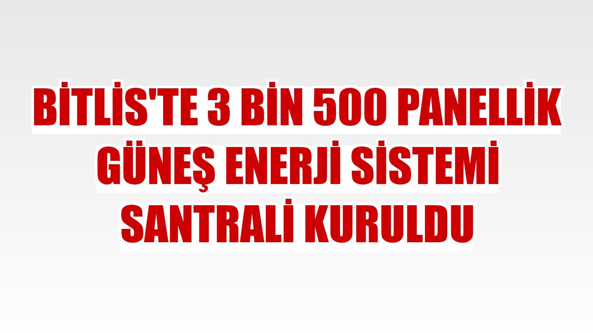 Bitlis'te 3 bin 500 panellik güneş enerji sistemi santrali kuruldu