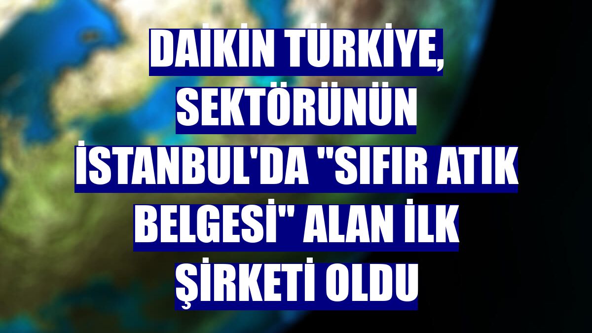 Daikin Türkiye, sektörünün İstanbul'da "Sıfır Atık Belgesi" alan ilk şirketi oldu