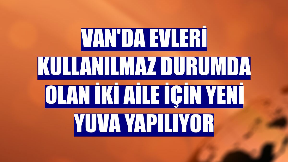 Van'da evleri kullanılmaz durumda olan iki aile için yeni yuva yapılıyor