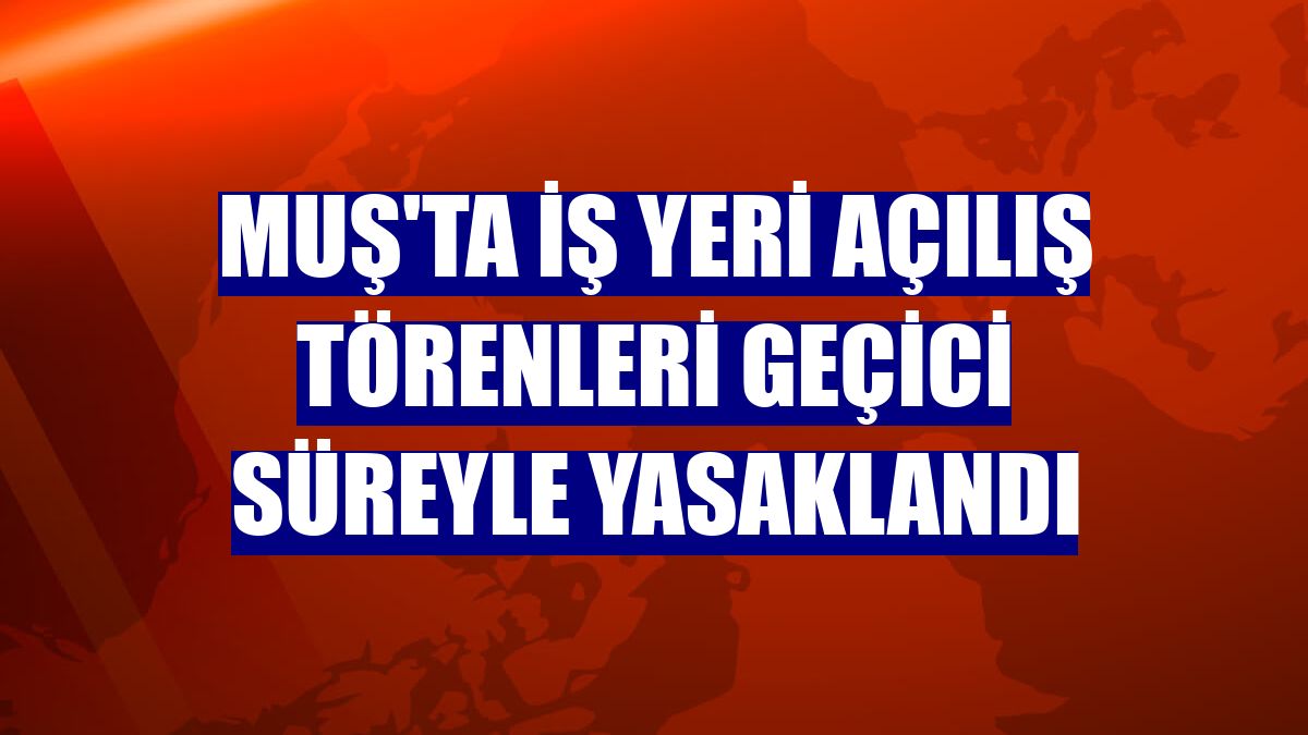 Muş'ta iş yeri açılış törenleri geçici süreyle yasaklandı