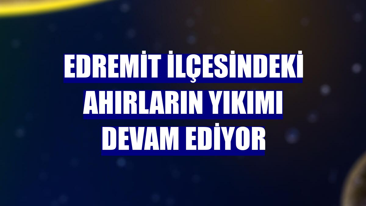 Edremit ilçesindeki ahırların yıkımı devam ediyor