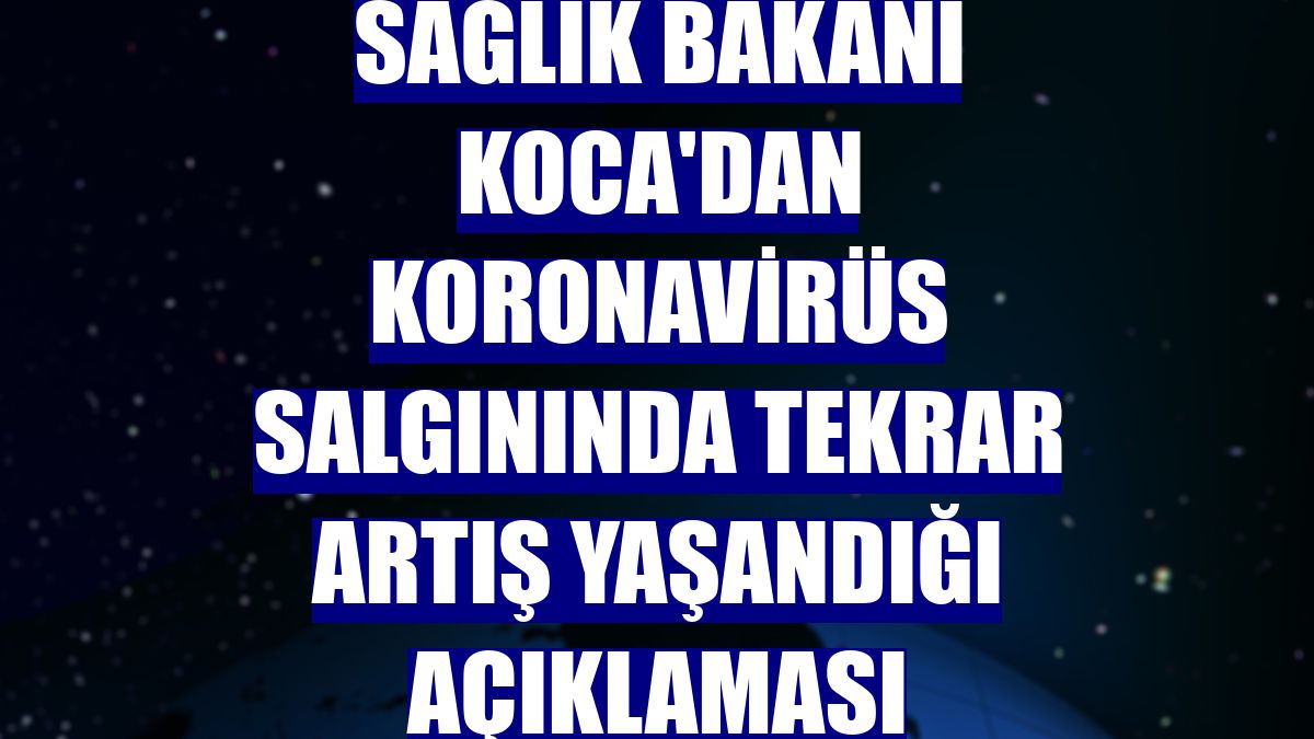 Sağlık Bakanı Koca'dan koronavirüs salgınında tekrar artış yaşandığı açıklaması