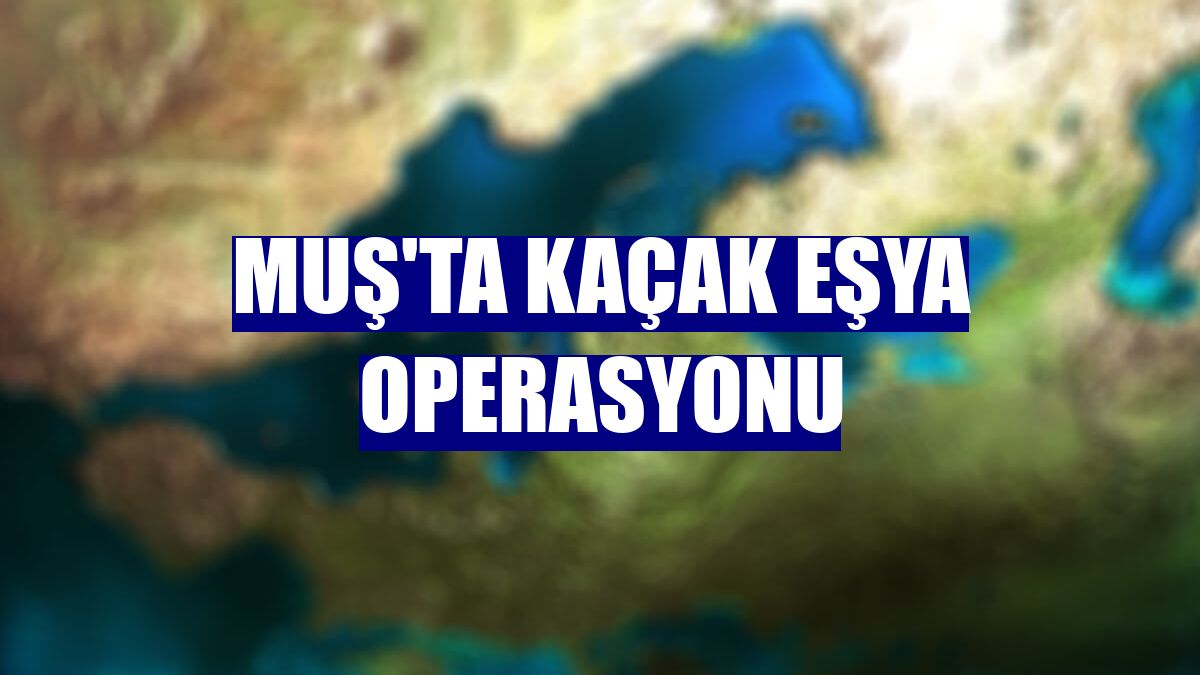 Muş'ta kaçak eşya operasyonu