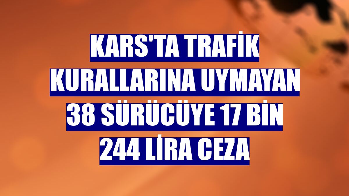 Kars'ta trafik kurallarına uymayan 38 sürücüye 17 bin 244 lira ceza