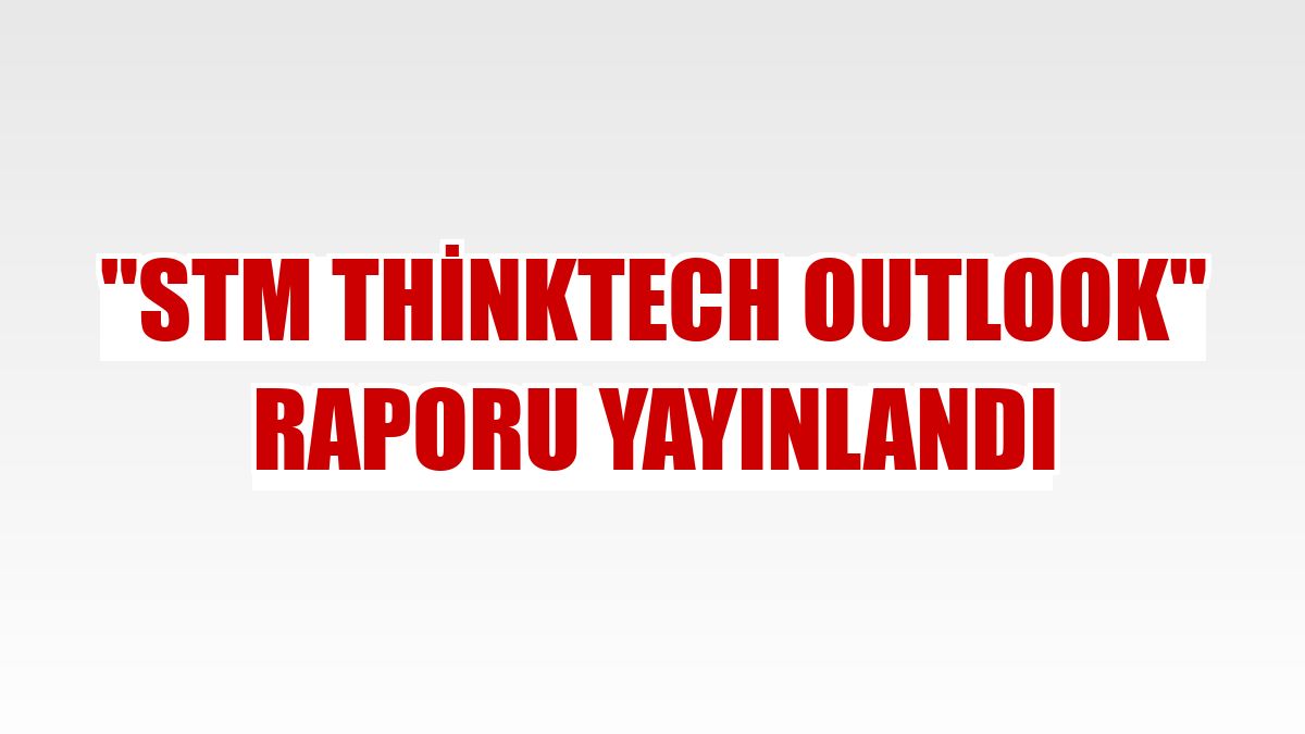 'STM ThinkTech Outlook' raporu yayınlandı