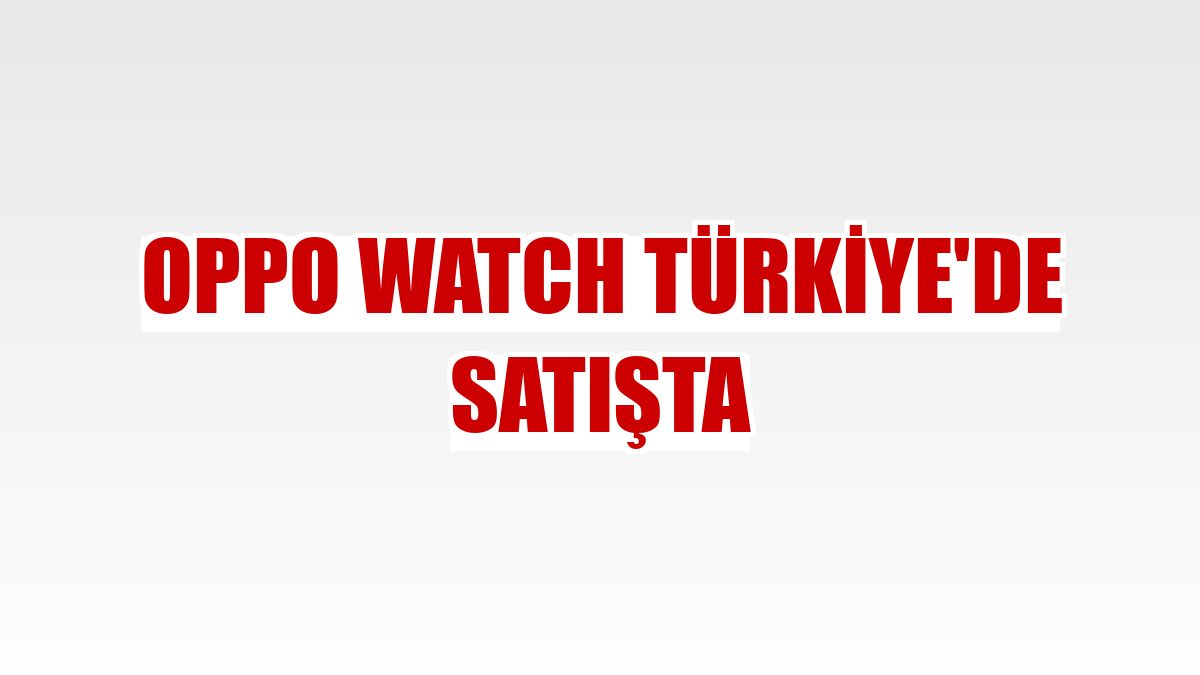 OPPO Watch Türkiye'de satışta