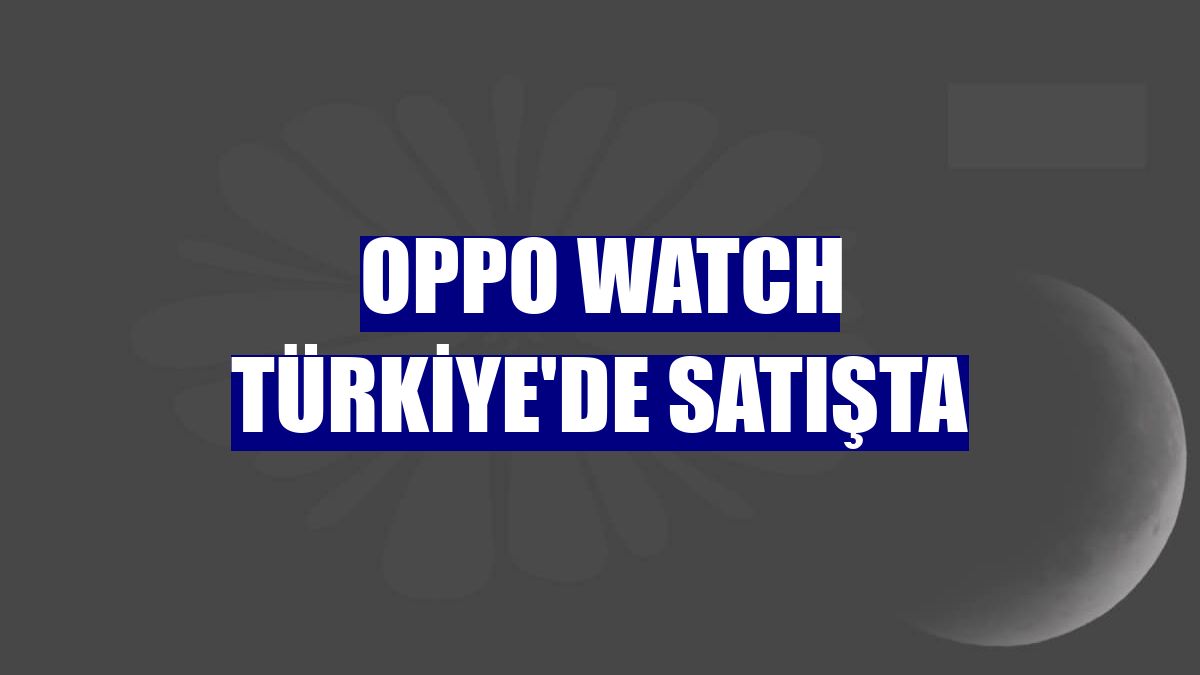 OPPO Watch Türkiye'de satışta