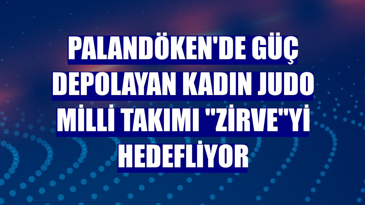 Palandöken'de güç depolayan Kadın Judo Milli Takımı "zirve"yi hedefliyor