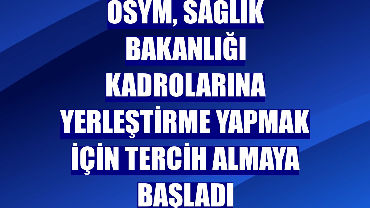 ÖSYM, Sağlık Bakanlığı kadrolarına yerleştirme yapmak için tercih almaya başladı