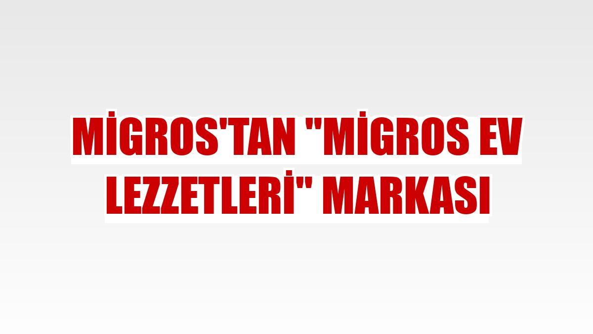 Migros'tan 'Migros Ev Lezzetleri' markası