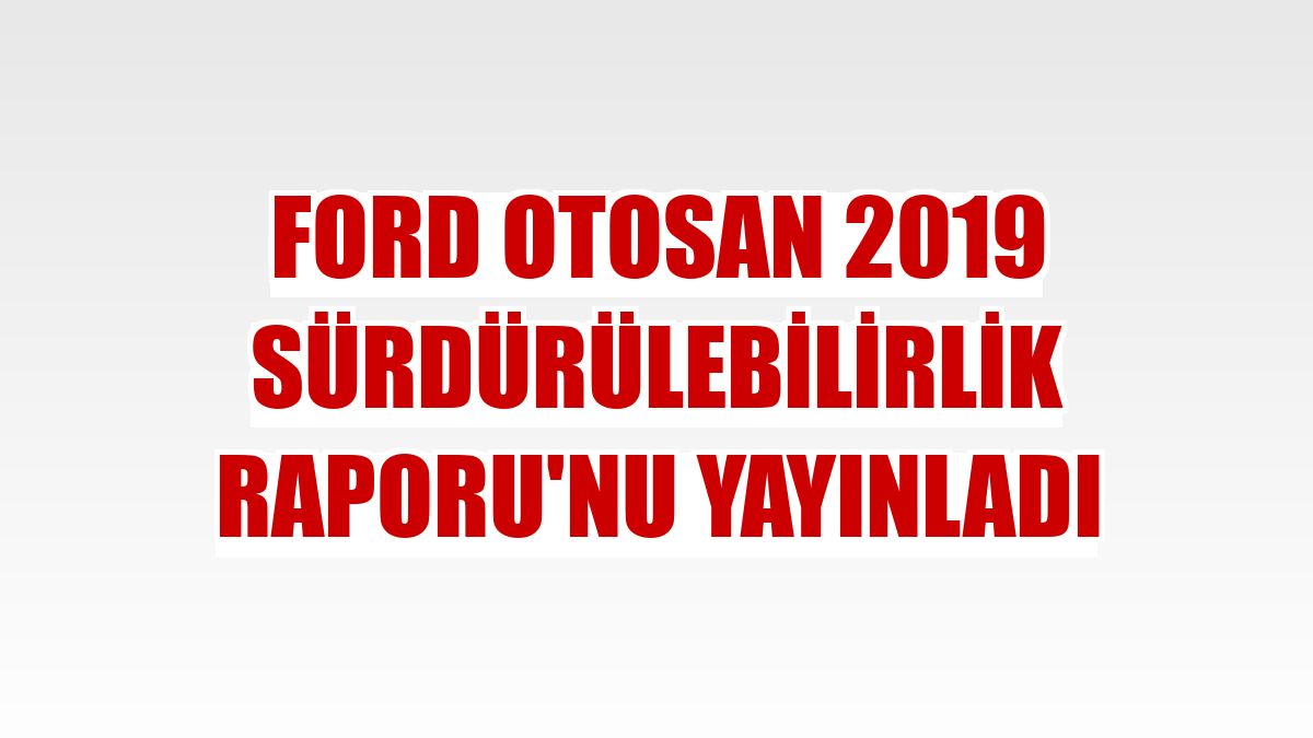 Ford Otosan 2019 Sürdürülebilirlik Raporu'nu yayınladı