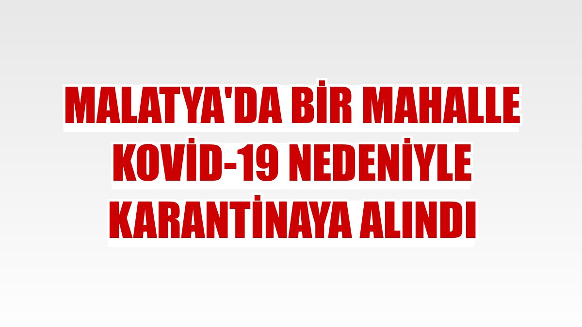 Malatya'da bir mahalle Kovid-19 nedeniyle karantinaya alındı
